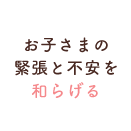 お子さまの緊張と不安を和らげる