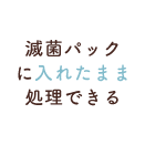 滅菌パックに入れたまま処理できる