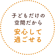 子どもだけの空間だから安心して過ごせる